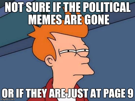 Futurama Fry Meme | NOT SURE IF THE POLITICAL MEMES ARE GONE; OR IF THEY ARE JUST AT PAGE 9 | image tagged in memes,futurama fry | made w/ Imgflip meme maker