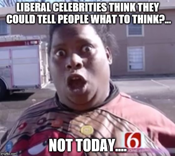 Not Today | LIBERAL CELEBRITIES THINK THEY COULD TELL PEOPLE WHAT TO THINK?... NOT TODAY.... | image tagged in not today | made w/ Imgflip meme maker