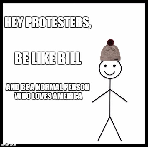 Be Like Bill Meme | HEY PROTESTERS, BE LIKE BILL; AND BE A NORMAL PERSON WHO LOVES AMERICA | image tagged in memes,be like bill | made w/ Imgflip meme maker