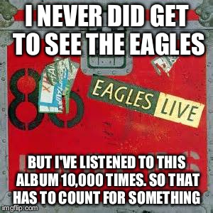 Eagles | I NEVER DID GET TO SEE THE EAGLES; BUT I'VE LISTENED TO THIS ALBUM 10,000 TIMES. SO THAT HAS TO COUNT FOR SOMETHING | image tagged in glenn frey | made w/ Imgflip meme maker