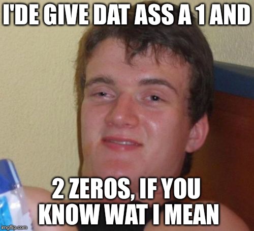 10 Guy Meme | I'DE GIVE DAT ASS A 1 AND; 2 ZEROS, IF YOU KNOW WAT I MEAN | image tagged in memes,10 guy | made w/ Imgflip meme maker