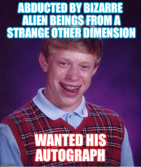 Bad Luck Brian Meme | ABDUCTED BY BIZARRE ALIEN BEINGS FROM A STRANGE OTHER DIMENSION; WANTED HIS AUTOGRAPH | image tagged in memes,bad luck brian | made w/ Imgflip meme maker