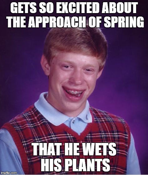 Bad Luck Brian Meme | GETS SO EXCITED ABOUT THE APPROACH OF SPRING; THAT HE WETS HIS PLANTS | image tagged in memes,bad luck brian | made w/ Imgflip meme maker