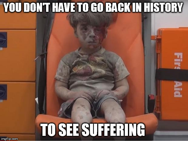 YOU DON'T HAVE TO GO BACK IN HISTORY TO SEE SUFFERING | image tagged in aleppo child | made w/ Imgflip meme maker