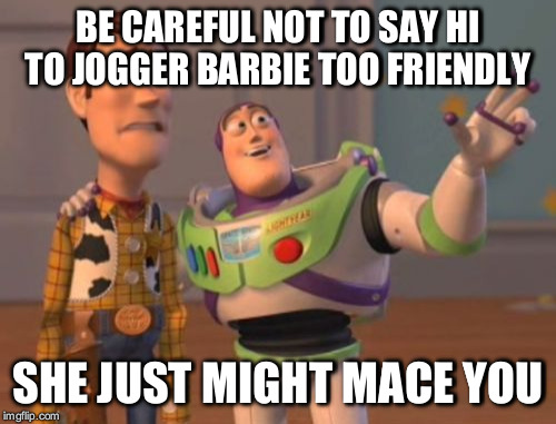 X, X Everywhere | BE CAREFUL NOT TO SAY HI TO JOGGER BARBIE TOO FRIENDLY; SHE JUST MIGHT MACE YOU | image tagged in memes,x x everywhere | made w/ Imgflip meme maker