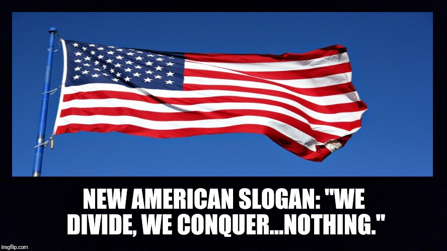 NEW AMERICAN SLOGAN: "WE DIVIDE, WE CONQUER...NOTHING." | image tagged in 2017,donald trump,america,meme | made w/ Imgflip meme maker