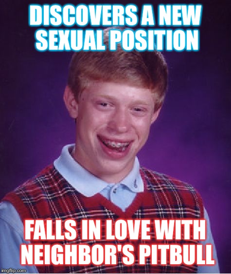 Bad Luck Brian | DISCOVERS A NEW SEXUAL POSITION; FALLS IN LOVE WITH NEIGHBOR'S PITBULL | image tagged in memes,bad luck brian | made w/ Imgflip meme maker