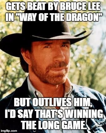 Chuck is in it for the Long Haul | GETS BEAT BY BRUCE LEE IN "WAY OF THE DRAGON"; BUT OUTLIVES HIM, I'D SAY THAT'S WINNING THE LONG GAME. | image tagged in memes,chuck norris | made w/ Imgflip meme maker