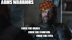 The Hound | ARMS WARRIORS; FUCK THE CAKES                                          
FUCK THE FLOWERS                                          
FUCK THE EYES | image tagged in the hound,scumbag | made w/ Imgflip meme maker