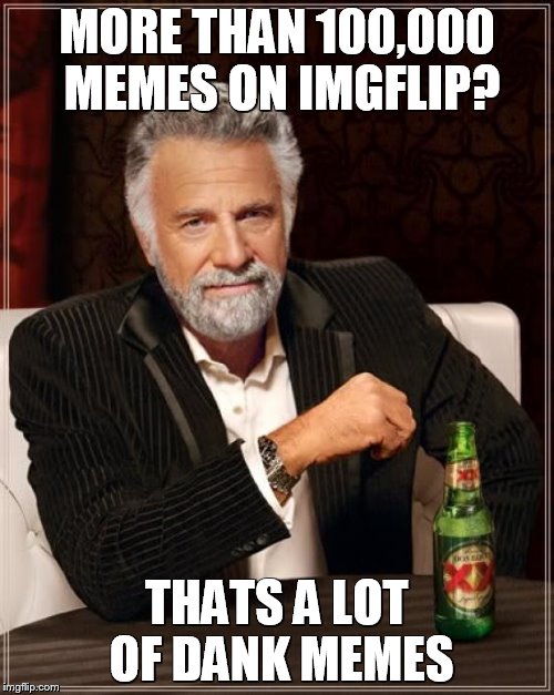 The Most Interesting Man In The World Meme | MORE THAN 100,000 MEMES ON IMGFLIP? THATS A LOT OF DANK MEMES | image tagged in memes,the most interesting man in the world | made w/ Imgflip meme maker