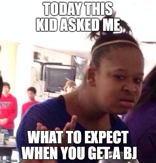 Black Girl Wat | TODAY THIS KID ASKED ME; WHAT TO EXPECT WHEN YOU GET A BJ | image tagged in memes,black girl wat | made w/ Imgflip meme maker