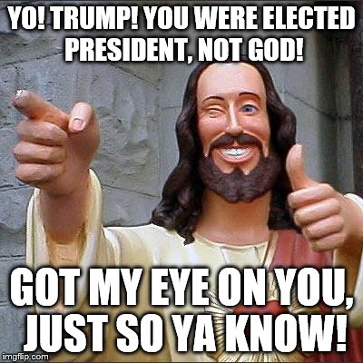 Maybe He should be your choice on top advisor! | YO! TRUMP! YOU WERE ELECTED PRESIDENT, NOT GOD! GOT MY EYE ON YOU, JUST SO YA KNOW! | image tagged in memes,buddy christ | made w/ Imgflip meme maker