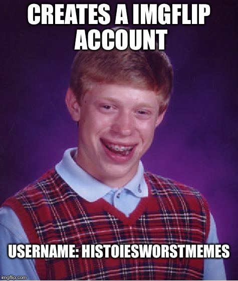 Just roasted myself... | CREATES A IMGFLIP ACCOUNT; USERNAME: HISTOIESWORSTMEMES | image tagged in memes,bad luck brian | made w/ Imgflip meme maker