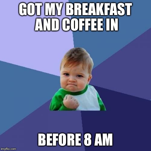 Success Kid | GOT MY BREAKFAST AND COFFEE IN; BEFORE 8 AM | image tagged in memes,success kid | made w/ Imgflip meme maker