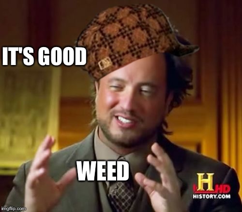 Ancient Aliens | IT'S GOOD; WEED | image tagged in memes,ancient aliens,scumbag | made w/ Imgflip meme maker