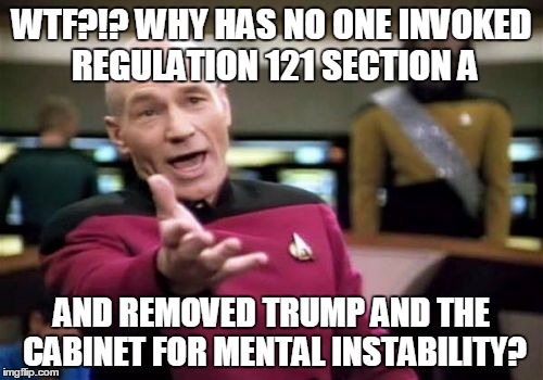 Picard Wtf Meme | WTF?!? WHY HAS NO ONE INVOKED REGULATION 121 SECTION A; AND REMOVED TRUMP AND THE CABINET FOR MENTAL INSTABILITY? | image tagged in memes,picard wtf | made w/ Imgflip meme maker