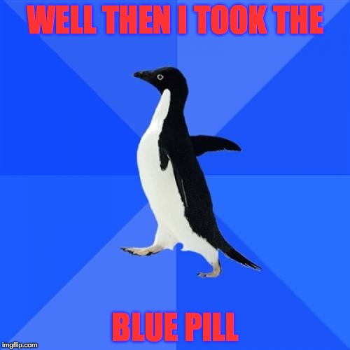 Socially Awkward Penguin | WELL THEN I TOOK THE; BLUE PILL | image tagged in memes,socially awkward penguin | made w/ Imgflip meme maker