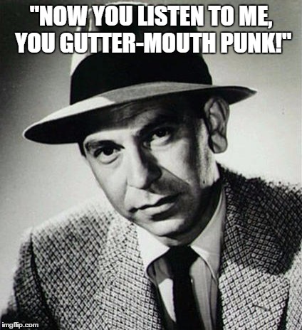 Sgt Joe Friday | "NOW YOU LISTEN TO ME, YOU GUTTER-MOUTH PUNK!" | image tagged in liberalmedia,liberals,hippyfreaks,progessives | made w/ Imgflip meme maker