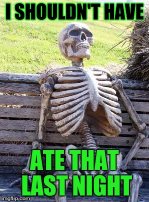 Waiting Skeleton | I SHOULDN'T HAVE; ATE THAT LAST NIGHT | image tagged in memes,waiting skeleton | made w/ Imgflip meme maker