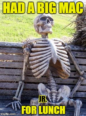 Waiting Skeleton-waiting to be full | HAD A BIG MAC; JR. FOR LUNCH | image tagged in memes,waiting skeleton | made w/ Imgflip meme maker