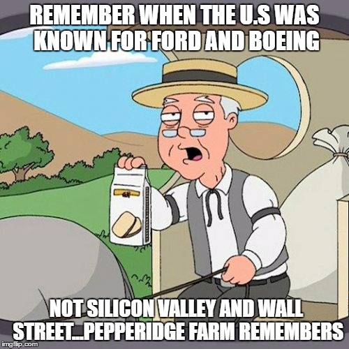 It wasn't that long ago the U.S was known for production | REMEMBER WHEN THE U.S WAS KNOWN FOR FORD AND BOEING; NOT SILICON VALLEY AND WALL STREET...PEPPERIDGE FARM REMEMBERS | image tagged in memes,what happened,national debt to hit 20 trillion very soon,change,almost 6 trillion spent on military by obama | made w/ Imgflip meme maker