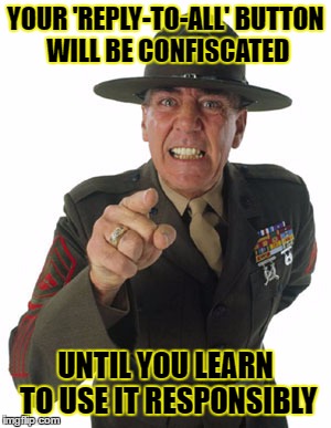 'Nuff said | YOUR 'REPLY-TO-ALL' BUTTON WILL BE CONFISCATED; UNTIL YOU LEARN TO USE IT RESPONSIBLY | image tagged in gunny r lee ermey,reply-to-all,e-mail | made w/ Imgflip meme maker
