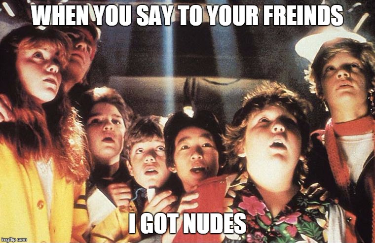 Goonies | WHEN YOU SAY TO YOUR FREINDS; I GOT NUDES | image tagged in goonies | made w/ Imgflip meme maker