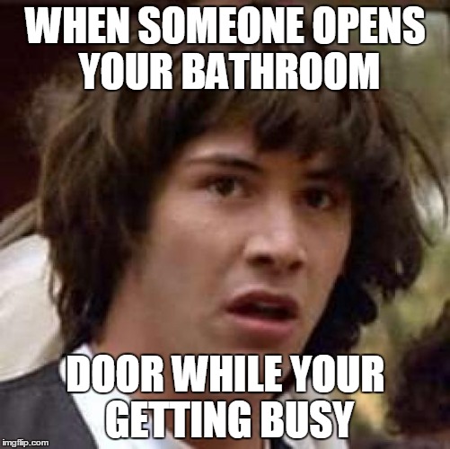Conspiracy Keanu Meme | WHEN SOMEONE OPENS YOUR BATHROOM; DOOR WHILE YOUR GETTING BUSY | image tagged in memes,conspiracy keanu | made w/ Imgflip meme maker