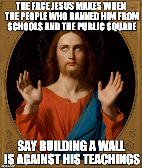 Annoyed Jesus |  THE FACE JESUS MAKES WHEN THE PEOPLE WHO BANNED HIM FROM SCHOOLS AND THE PUBLIC SQUARE; SAY BUILDING A WALL IS AGAINST HIS TEACHINGS | image tagged in annoyed jesus | made w/ Imgflip meme maker
