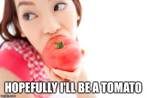 HOPEFULLY I'LL BE A TOMATO | made w/ Imgflip meme maker