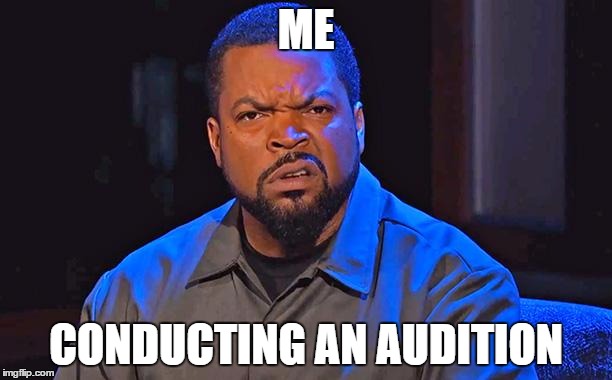 ice cube | ME; CONDUCTING AN AUDITION | image tagged in ice cube | made w/ Imgflip meme maker