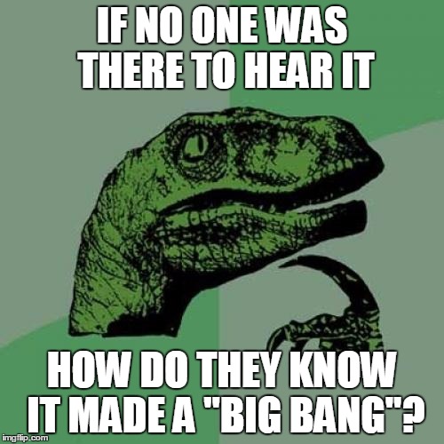 Philosoraptor | IF NO ONE WAS THERE TO HEAR IT; HOW DO THEY KNOW IT MADE A "BIG BANG"? | image tagged in memes,philosoraptor | made w/ Imgflip meme maker