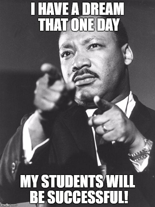 martin Luther King Jr  | I HAVE A DREAM THAT ONE DAY; MY STUDENTS WILL BE SUCCESSFUL! | image tagged in martin luther king jr | made w/ Imgflip meme maker