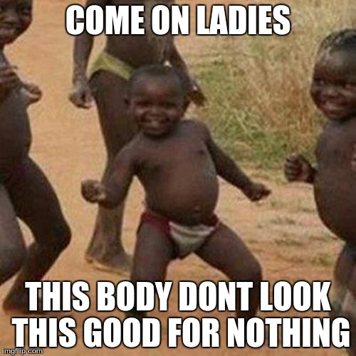 Third World Success Kid Meme | COME ON LADIES; THIS BODY DONT LOOK THIS GOOD FOR NOTHING | image tagged in memes,third world success kid | made w/ Imgflip meme maker