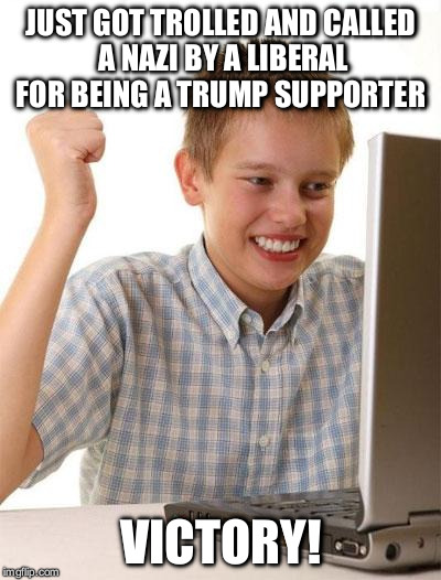 First Day On The Internet Kid Meme | JUST GOT TROLLED AND CALLED A NAZI BY A LIBERAL FOR BEING A TRUMP SUPPORTER; VICTORY! | image tagged in memes,first day on the internet kid | made w/ Imgflip meme maker