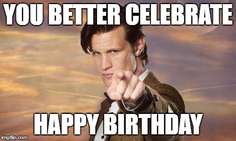 Doctor who | YOU BETTER CELEBRATE; HAPPY BIRTHDAY | image tagged in doctor who | made w/ Imgflip meme maker