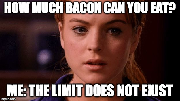 Try me. |  HOW MUCH BACON CAN YOU EAT? ME: THE LIMIT DOES NOT EXIST | image tagged in limit does not exist mean girls,bacon,how much | made w/ Imgflip meme maker