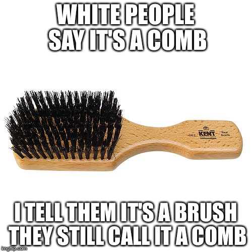 WHITE PEOPLE SAY IT'S A COMB; I TELL THEM IT'S A BRUSH THEY STILL CALL IT A COMB | image tagged in brush | made w/ Imgflip meme maker