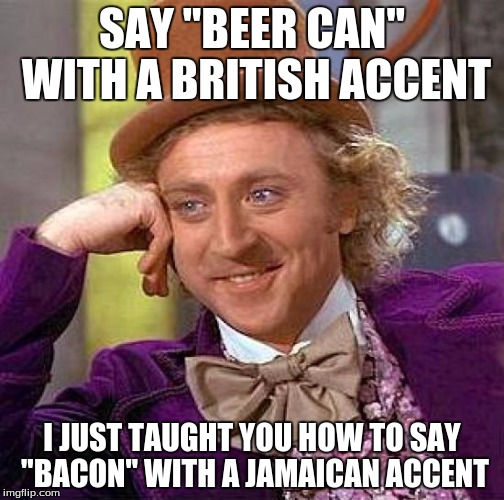 Creepy Condescending Wonka Meme | SAY ''BEER CAN'' WITH A BRITISH ACCENT; I JUST TAUGHT YOU HOW TO SAY ''BACON'' WITH A JAMAICAN ACCENT | image tagged in memes,creepy condescending wonka | made w/ Imgflip meme maker