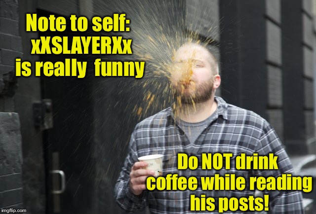 Note to self:  xXSLAYERXx is really  funny Do NOT drink coffee while reading his posts! | made w/ Imgflip meme maker