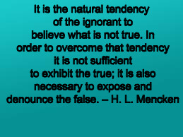 teal color.jpg | It is the natural tendency of the ignorant to believe what is not true. In order to overcome that tendency it is not sufficient to exhibit the true; it is also necessary to expose and denounce the false. – H. L. Mencken | image tagged in teal colorjpg | made w/ Imgflip meme maker