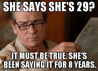 SHE SAYS SHE'S 29? IT MUST BE TRUE. SHE'S BEEN SAYING IT FOR 8 YEARS. | made w/ Imgflip meme maker