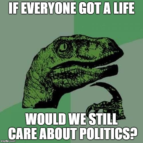 Philosoraptor | IF EVERYONE GOT A LIFE; WOULD WE STILL CARE ABOUT POLITICS? | image tagged in memes,philosoraptor | made w/ Imgflip meme maker
