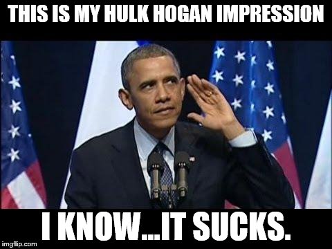 Obama No Listen | THIS IS MY HULK HOGAN IMPRESSION; I KNOW...IT SUCKS. | image tagged in memes,obama no listen | made w/ Imgflip meme maker