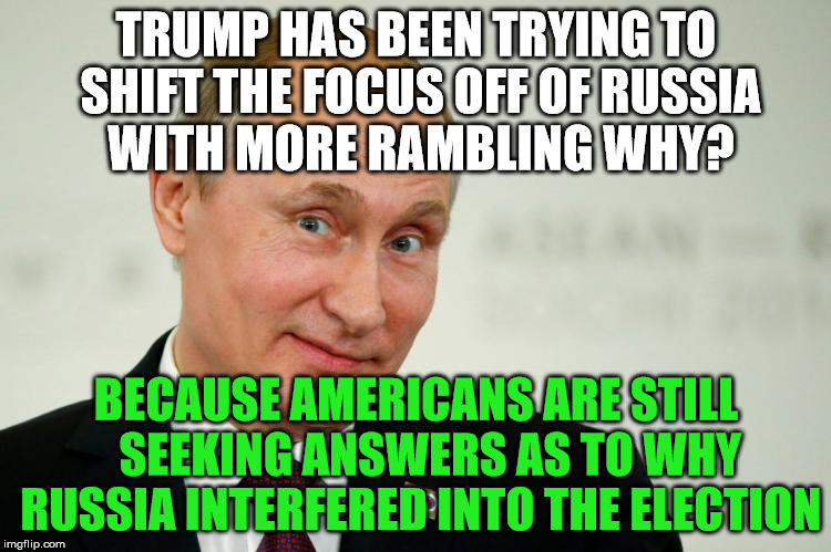 Russian | TRUMP HAS BEEN TRYING TO SHIFT THE FOCUS OFF OF RUSSIA WITH MORE RAMBLING WHY? BECAUSE AMERICANS ARE STILL   SEEKING ANSWERS AS TO WHY RUSSIA INTERFERED INTO THE ELECTION | image tagged in russian | made w/ Imgflip meme maker