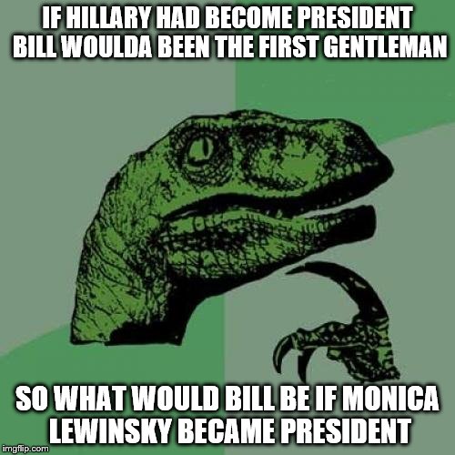 Philosoraptor Meme | IF HILLARY HAD BECOME PRESIDENT BILL WOULDA BEEN THE FIRST GENTLEMAN; SO WHAT WOULD BILL BE IF MONICA LEWINSKY BECAME PRESIDENT | image tagged in memes,philosoraptor | made w/ Imgflip meme maker