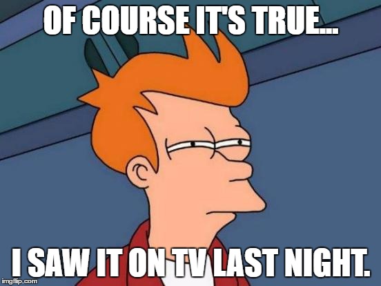 Futurama Fry | OF COURSE IT'S TRUE... I SAW IT ON TV LAST NIGHT. | image tagged in memes,futurama fry | made w/ Imgflip meme maker