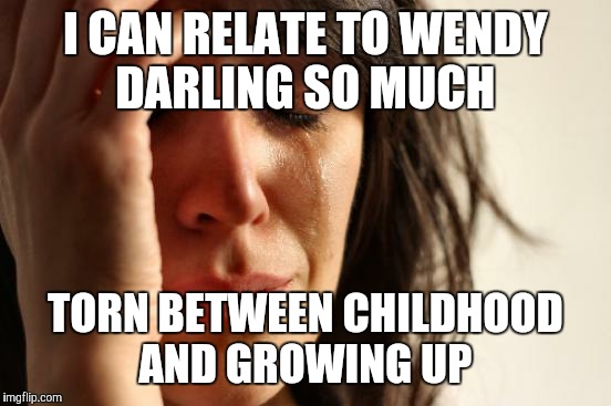 Time To Leave the Nursery  | I CAN RELATE TO WENDY DARLING SO MUCH; TORN BETWEEN CHILDHOOD AND GROWING UP | image tagged in memes,first world problems | made w/ Imgflip meme maker