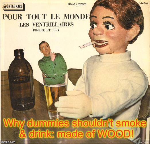 And now you know why we call them dummies! | Why dummies shouldn't smoke & drink: made of WOOD! | image tagged in memes,bad album art week,dummies,smoking,alcohol,fire | made w/ Imgflip meme maker