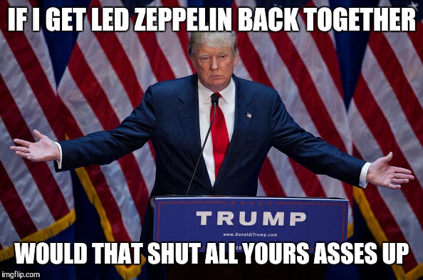 Donald Trump | IF I GET LED ZEPPELIN BACK TOGETHER; WOULD THAT SHUT ALL YOURS ASSES UP | image tagged in donald trump | made w/ Imgflip meme maker